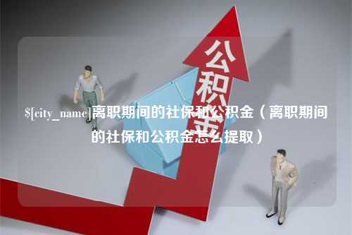 遵义离职期间的社保和公积金（离职期间的社保和公积金怎么提取）